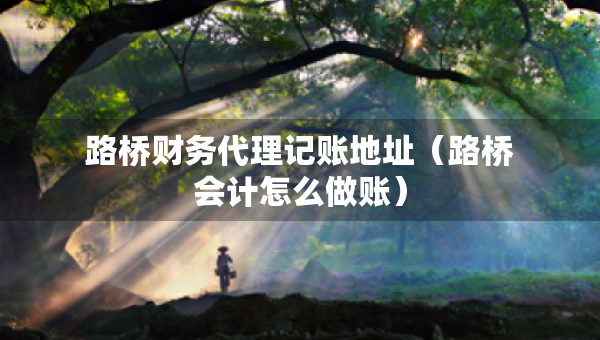 路橋財務(wù)代理記賬地址（路橋會計怎么做賬）