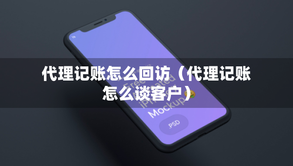 代理記賬怎么回訪（代理記賬怎么談客戶）