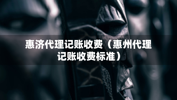 惠濟(jì)代理記賬收費(fèi)（惠州代理記賬收費(fèi)標(biāo)準(zhǔn)）