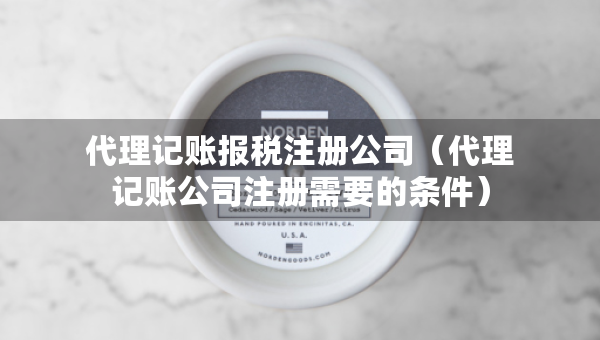 代理記賬報(bào)稅注冊公司（代理記賬公司注冊需要的條件）