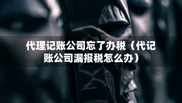 代理記賬公司忘了辦稅（代記賬公司漏報(bào)稅怎么辦）