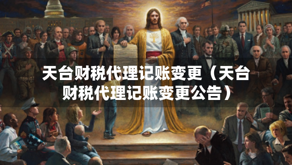天臺(tái)財(cái)稅代理記賬變更（天臺(tái)財(cái)稅代理記賬變更公告）