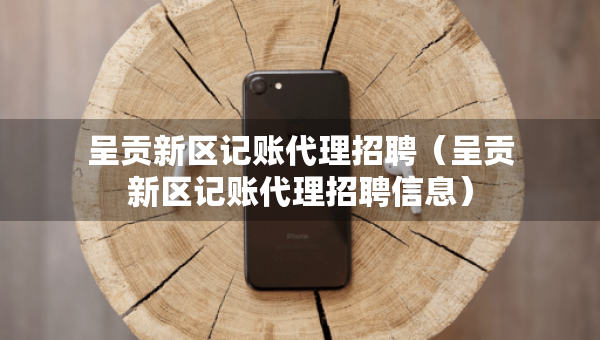 呈貢新區(qū)記賬代理招聘（呈貢新區(qū)記賬代理招聘信息）