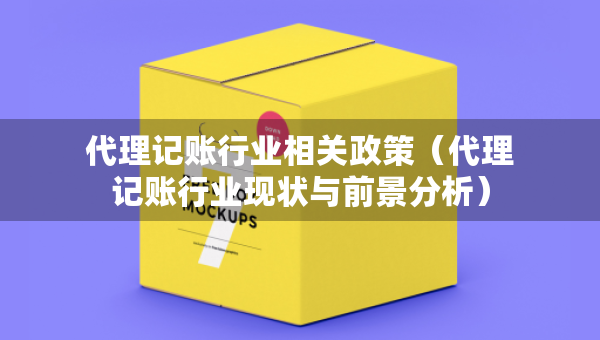 代理記賬行業(yè)相關(guān)政策（代理記賬行業(yè)現(xiàn)狀與前景分析）