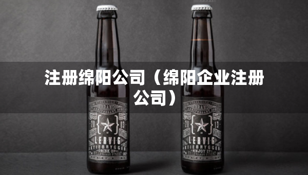 注冊(cè)綿陽公司(綿陽企業(yè)注冊(cè)公司) 注冊(cè)綿陽公司(綿陽企業(yè)注冊(cè)公司)