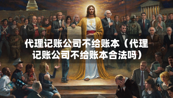 代理記賬公司不給賬本（代理記賬公司不給賬本合法嗎）
