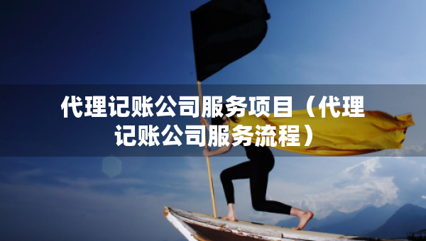 代理記賬公司服務(wù)項(xiàng)目（代理記賬公司服務(wù)流程）