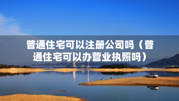 普通住宅可以注冊公司嗎（普通住宅可以辦營業(yè)執(zhí)照嗎）