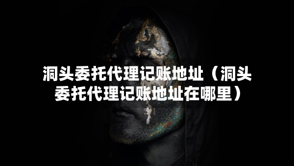 洞頭委托代理記賬地址（洞頭委托代理記賬地址在哪里）