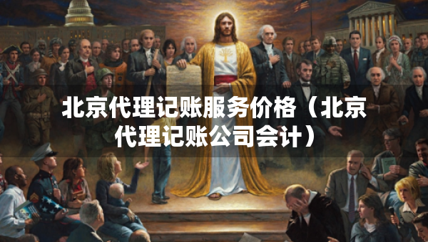 北京代理記賬服務(wù)價(jià)格（北京代理記賬公司會(huì)計(jì)）