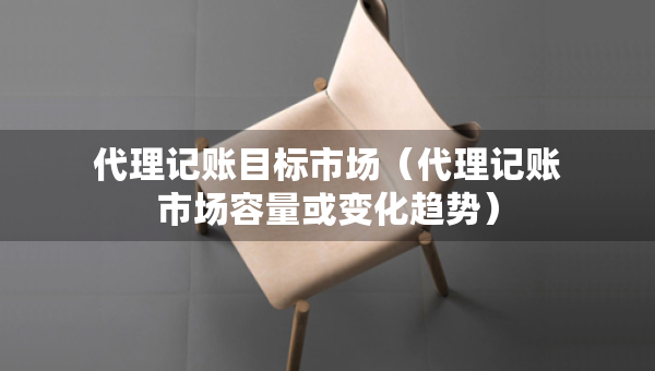 代理記賬目標(biāo)市場（代理記賬市場容量或變化趨勢）