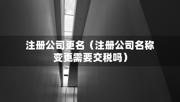 注冊公司更名（注冊公司名稱變更需要交稅嗎）
