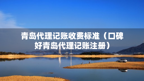 青島代理記賬收費標(biāo)準(zhǔn)（口碑好青島代理記賬注冊）