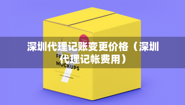 深圳代理記賬變更價(jià)格（深圳代理記帳費(fèi)用）