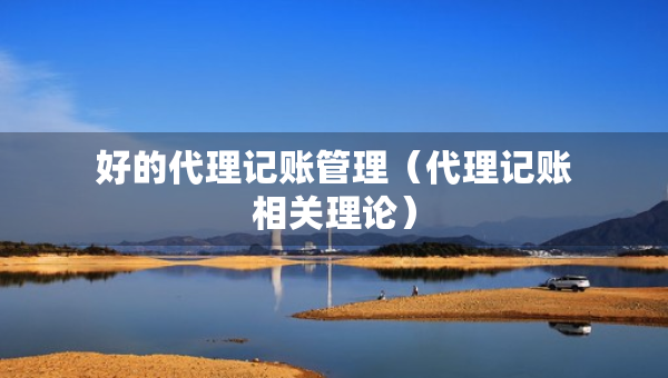 好的代理記賬管理（代理記賬相關(guān)理論）