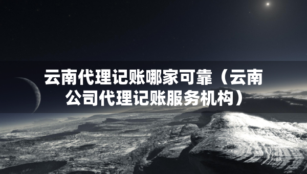 云南代理記賬哪家可靠（云南公司代理記賬服務(wù)機構(gòu)）