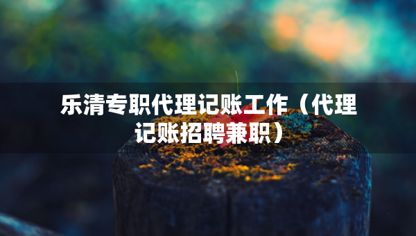 樂清專職代理記賬工作(代理記賬招聘兼職) 樂清專職代理記賬工作(代理記賬招聘兼職)