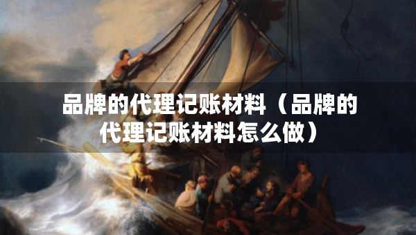 品牌的代理記賬材料（品牌的代理記賬材料怎么做）