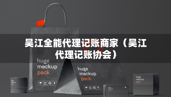 吳江全能代理記賬商家（吳江代理記賬協(xié)會）