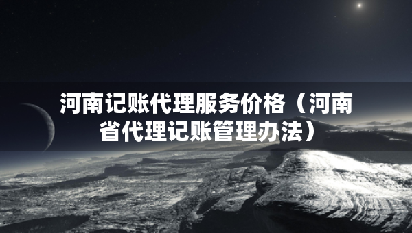 河南記賬代理服務(wù)價(jià)格（河南省代理記賬管理辦法）