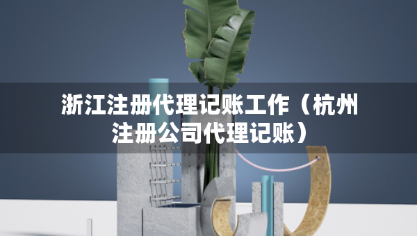 浙江注冊代理記賬工作（杭州注冊公司代理記賬）
