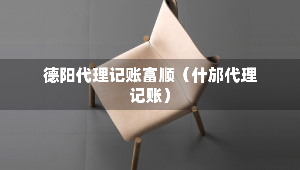德陽代理記賬富順（什邡代理記賬）
