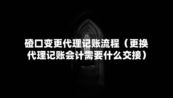 磴口變更代理記賬流程（更換代理記賬會計需要什么交接）