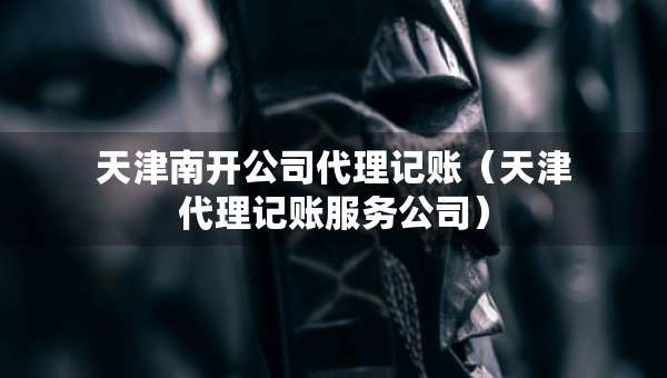 天津南開公司代理記賬（天津代理記賬服務(wù)公司）