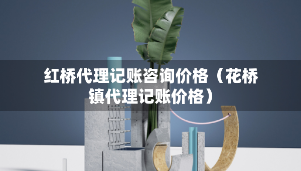 紅橋代理記賬咨詢價(jià)格（花橋鎮(zhèn)代理記賬價(jià)格）