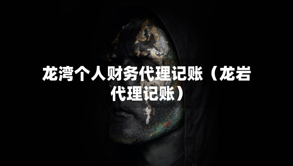 龍灣個(gè)人財(cái)務(wù)代理記賬（龍巖代理記賬）