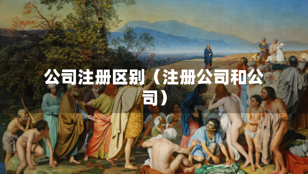 公司注冊(cè)區(qū)別（注冊(cè)公司和公司）