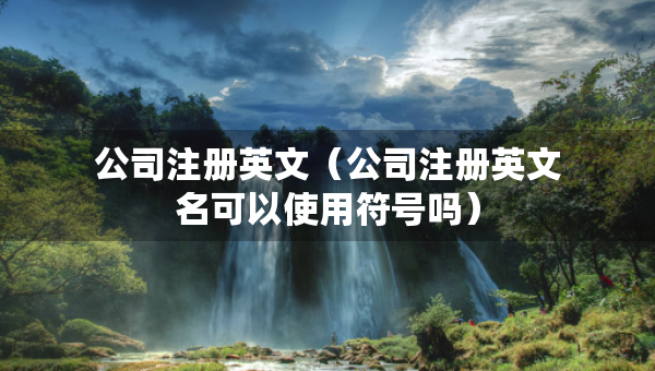 公司注冊(cè)英文（公司注冊(cè)英文名可以使用符號(hào)嗎）
