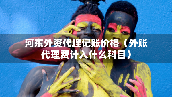 河?xùn)|外資代理記賬價(jià)格（外賬代理費(fèi)計(jì)入什么科目）