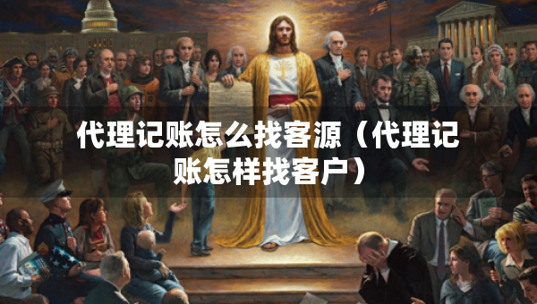 代理記賬怎么找客源（代理記賬怎樣找客戶）
