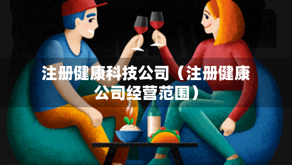 注冊健康科技公司(注冊健康公司經(jīng)營范圍) 注冊健康科技公司(注冊健康公司經(jīng)營范圍)