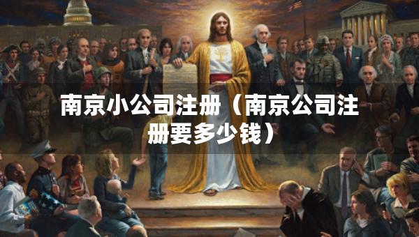 南京小公司注冊(cè)（南京公司注冊(cè)要多少錢(qián)）