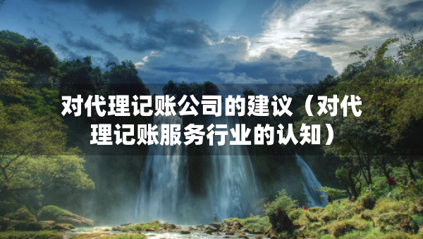 對(duì)代理記賬公司的建議（對(duì)代理記賬服務(wù)行業(yè)的認(rèn)知）