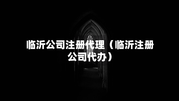 臨沂公司注冊代理（臨沂注冊公司代辦）