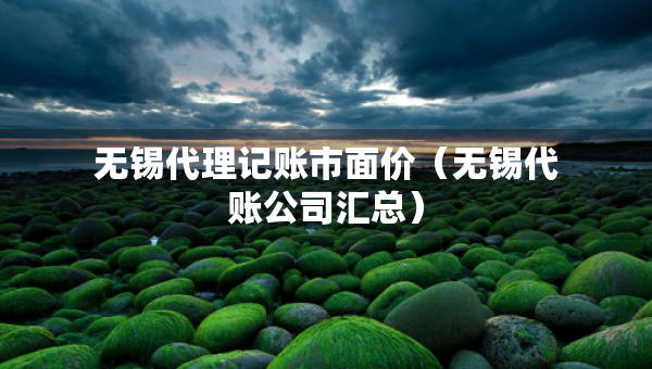 無錫代理記賬市面價（無錫代賬公司匯總）