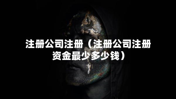 注冊公司注冊（注冊公司注冊資金最少多少錢）