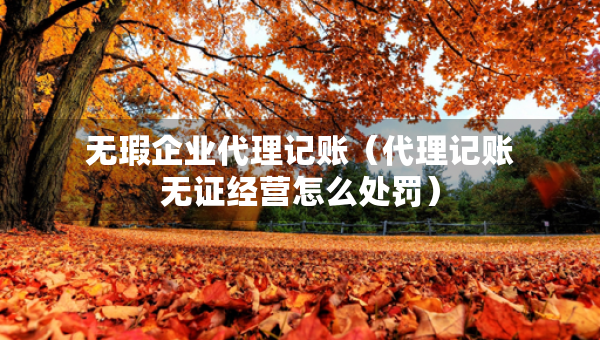 無(wú)瑕企業(yè)代理記賬（代理記賬無(wú)證經(jīng)營(yíng)怎么處罰）