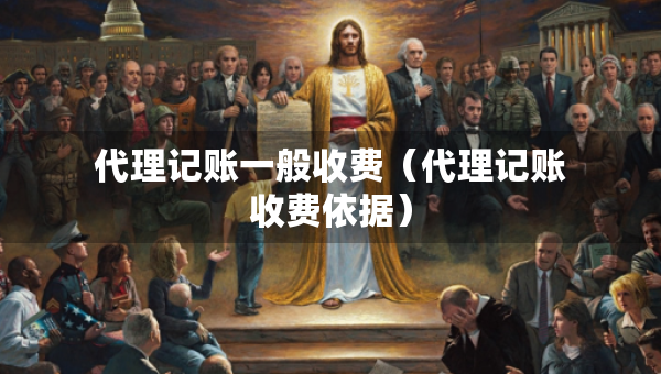 代理記賬一般收費(代理記賬收費依據(jù)) 代理記賬一般收費(代理記賬收費依據(jù))