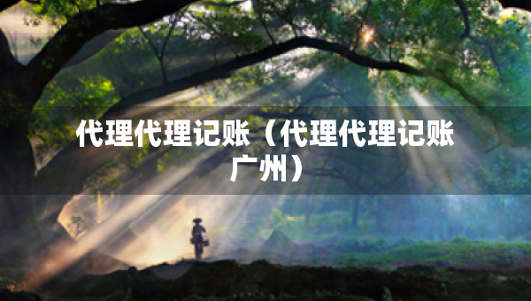 代理代理記賬（代理代理記賬廣州）