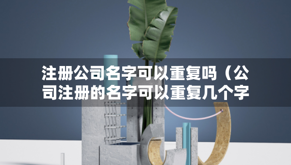 注冊公司名字可以重復(fù)嗎（公司注冊的名字可以重復(fù)幾個字）