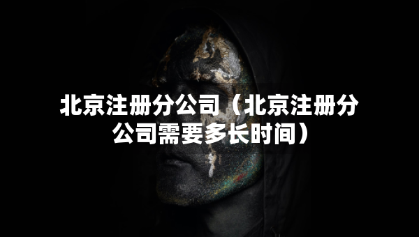 北京注冊(cè)分公司（北京注冊(cè)分公司需要多長(zhǎng)時(shí)間）