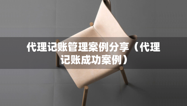 代理記賬管理案例分享（代理記賬成功案例）