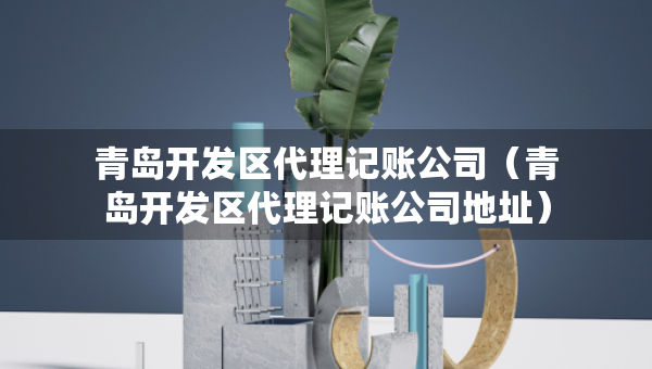青島開發(fā)區(qū)代理記賬公司（青島開發(fā)區(qū)代理記賬公司地址）