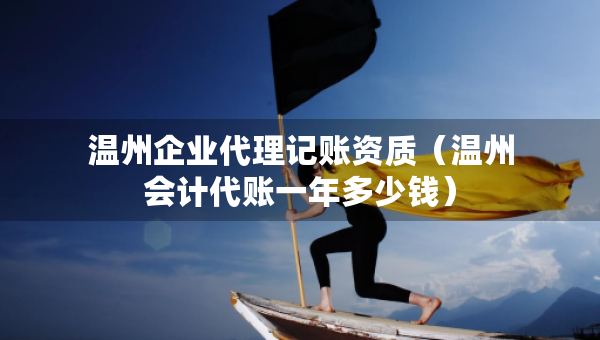溫州企業(yè)代理記賬資質(zhì)（溫州會(huì)計(jì)代賬一年多少錢）