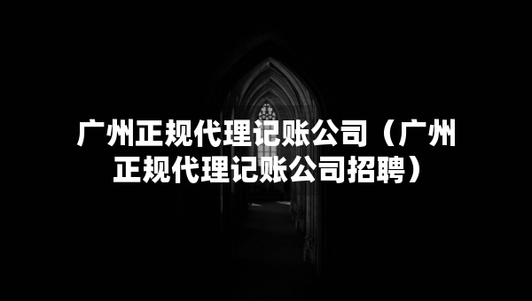 廣州正規(guī)代理記賬公司（廣州正規(guī)代理記賬公司招聘）