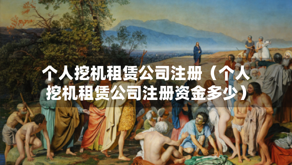 個人挖機(jī)租賃公司注冊（個人挖機(jī)租賃公司注冊資金多少）